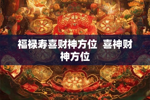 福禄寿喜财神方位  喜神财神方位