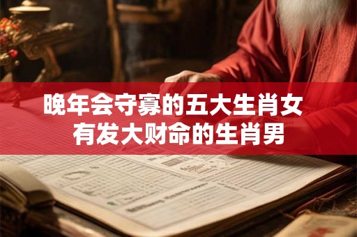 晚年会守寡的五大生肖女  有发大财命的生肖男