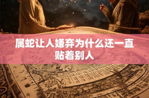 属蛇让人嫌弃为什么还一直贴着别人