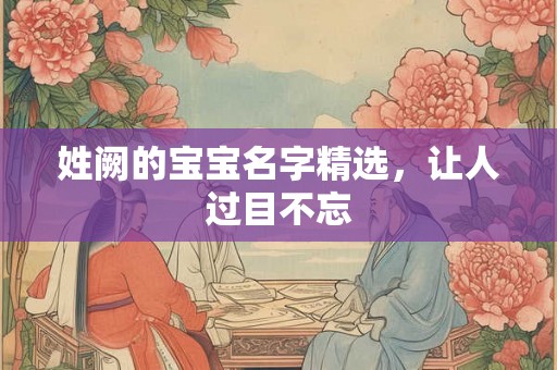 姓阙的宝宝名字精选,让人过目不忘 姓阙的宝宝名字精选,让人过目不忘