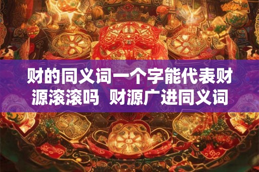 财的同义词一个字能代表财源滚滚吗  财源广进同义词