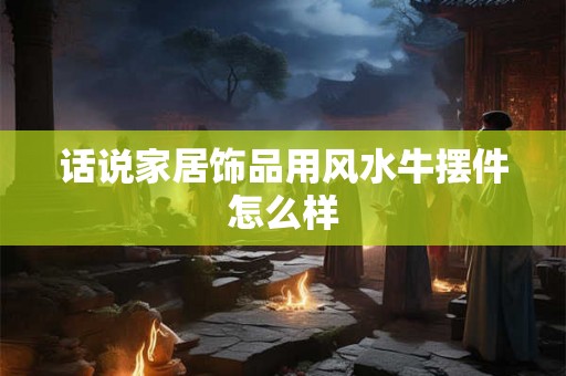 话说家居饰品用风水牛摆件怎么样