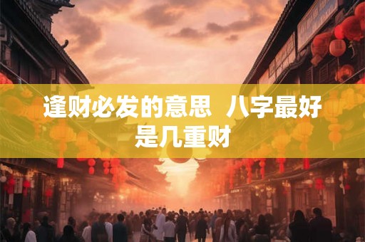 逢财必发的意思  八字最好是几重财