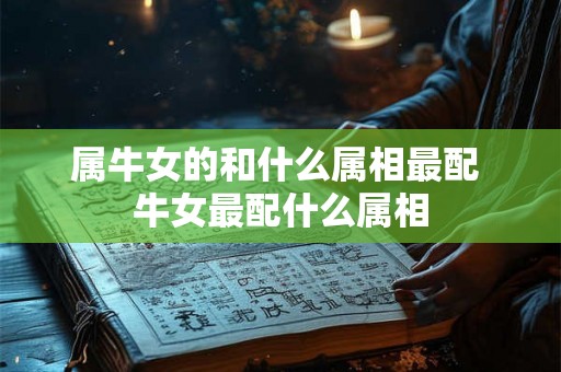 属牛女的和什么属相最配 牛女最配什么属相