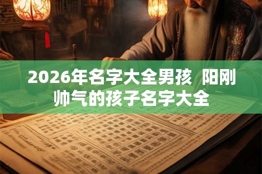 2026年名字大全男孩  阳刚帅气的孩子名字大全