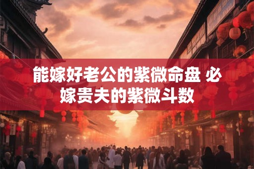 能嫁好老公的紫微命盘 必嫁贵夫的紫微斗数