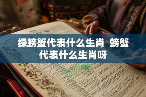 绿螃蟹代表什么生肖  螃蟹代表什么生肖呀