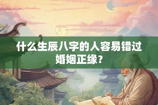 什么生辰八字的人容易错过婚姻正缘? 什么生辰八字的人容易错过婚姻正缘?