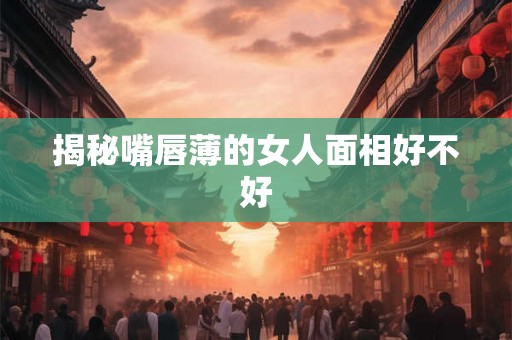 揭秘嘴唇薄的女人面相好不好 揭秘嘴唇薄的女人面相好不好