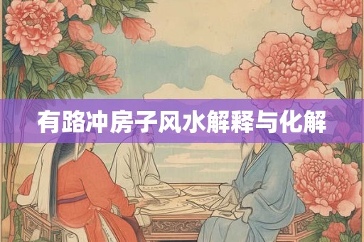 有路冲房子风水解释与化解 有路冲房子风水解释与化解