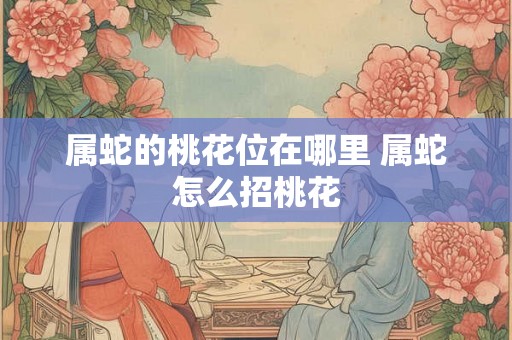 属蛇的桃花位在哪里 属蛇怎么招桃花