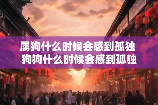 属狗什么时候会感到孤独 狗狗什么时候会感到孤独