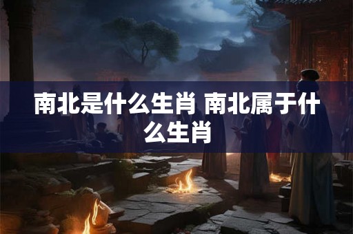 南北是什么生肖 南北属于什么生肖