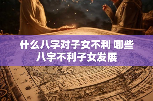 什么八字对子女不利 哪些八字不利子女发展