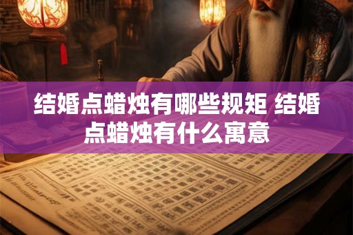 结婚点蜡烛有哪些规矩 结婚点蜡烛有什么寓意 结婚点蜡烛有哪些规矩 结婚点蜡烛有什么寓意
