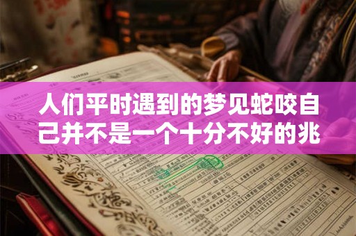 人们平时遇到的梦见蛇咬自己并不是一个十分不好的兆头 人们平时遇到的梦见蛇咬自己并不是一个十分不好的兆头