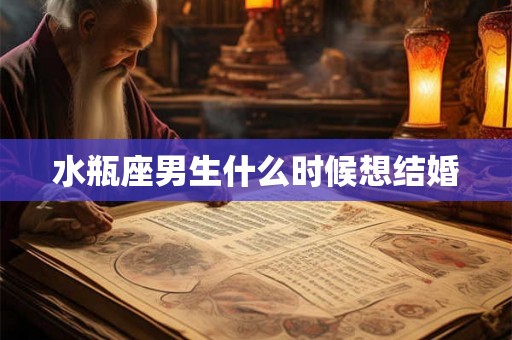 水瓶座男生什么时候想结婚 水瓶座男生什么时候想结婚