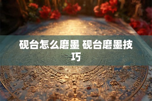 砚台怎么磨墨 砚台磨墨技巧
