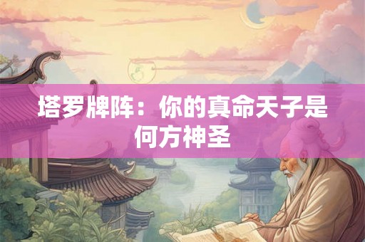 塔罗牌阵：你的真命天子是何方神圣