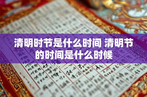 清明时节是什么时间 清明节的时间是什么时候