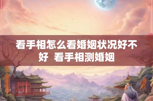 看手相怎么看婚姻状况好不好  看手相测婚姻