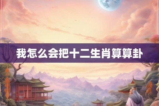 我怎么会把十二生肖算算卦
