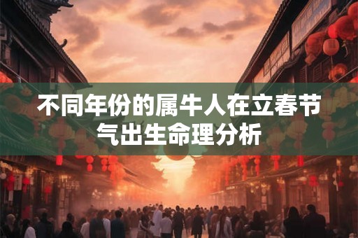 不同年份的属牛人在立春节气出生命理分析 不同年份的属牛人在立春节气出生命理分析
