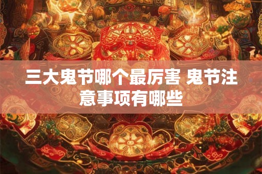 三大鬼节哪个最厉害 鬼节注意事项有哪些