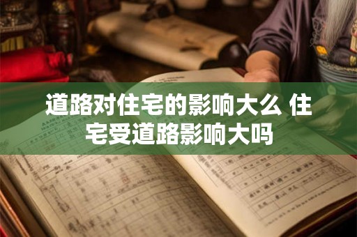 道路对住宅的影响大么 住宅受道路影响大吗 道路对住宅的影响大么 住宅受道路影响大吗