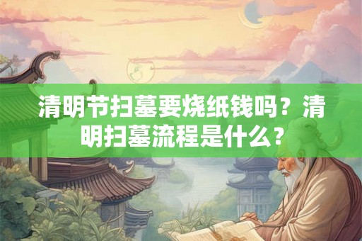 清明节扫墓要烧纸钱吗?清明扫墓流程是什么? 清明节扫墓要烧纸钱吗?清明扫墓流程是什么?