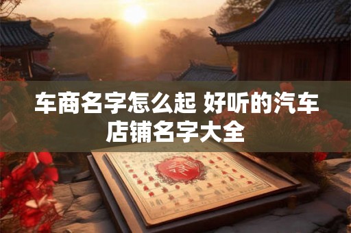 车商名字怎么起 好听的汽车店铺名字大全