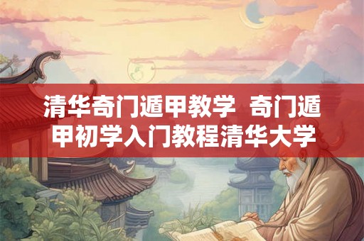 清华奇门遁甲教学  奇门遁甲初学入门教程清华大学