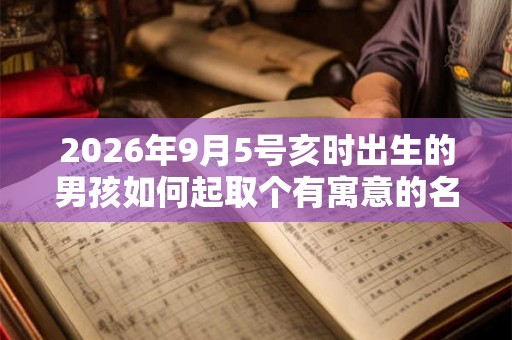 2026年9月5号亥时出生的男孩如何起取个有寓意的名字,五行属什么 2026年9月5号亥时出生的男孩如何起取个有寓意的名字,五行属什么