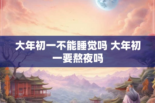 大年初一不能睡觉吗 大年初一要熬夜吗