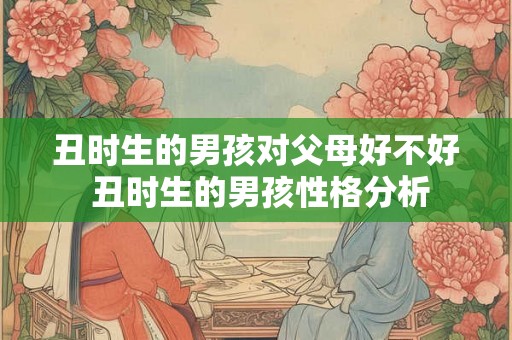 丑时生的男孩对父母好不好 丑时生的男孩性格分析
