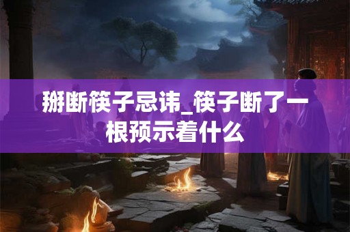 掰断筷子忌讳_筷子断了一根预示着什么