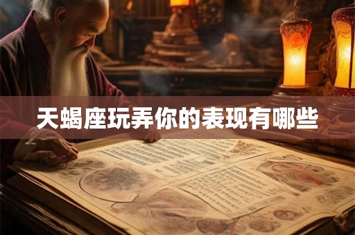 天蝎座玩弄你的表现有哪些 天蝎座玩弄你的表现有哪些