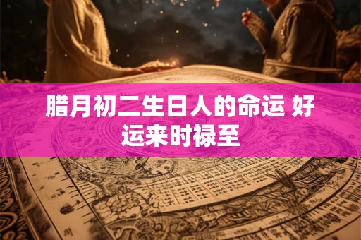 腊月初二生日人的命运 好运来时禄至