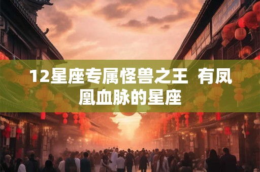 12星座专属怪兽之王  有凤凰血脉的星座