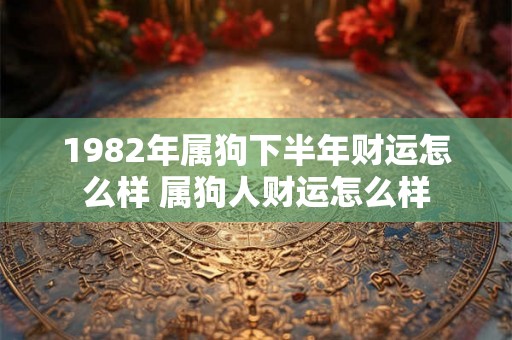 1982年属狗下半年财运怎么样 属狗人财运怎么样