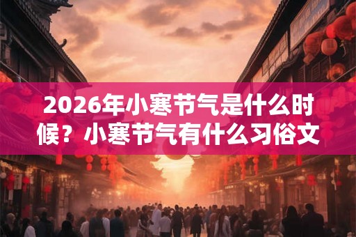 2026年小寒节气是什么时候?小寒节气有什么习俗文化? 2026年小寒节气是什么时候?小寒节气有什么习俗文化?