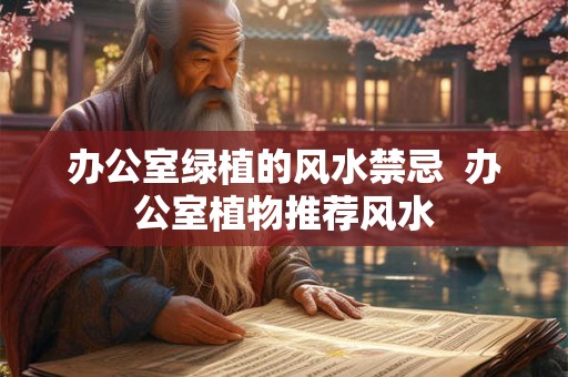 办公室绿植的风水禁忌 办公室植物推荐风水 办公室绿植的风水禁忌 办公室植物推荐风水