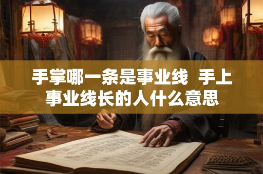 手掌哪一条是事业线 手上事业线长的人什么意思 手掌哪一条是事业线 手上事业线长的人什么意思