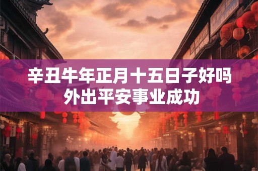 辛丑牛年正月十五日子好吗 外出平安事业成功