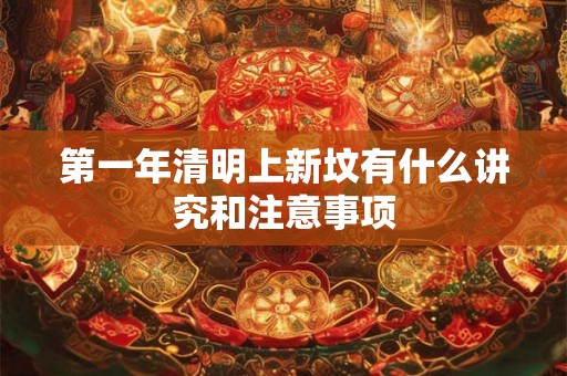 第一年清明上新坟有什么讲究和注意事项