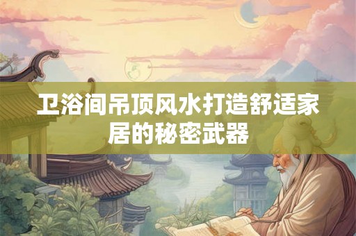 卫浴间吊顶风水打造舒适家居的秘密武器