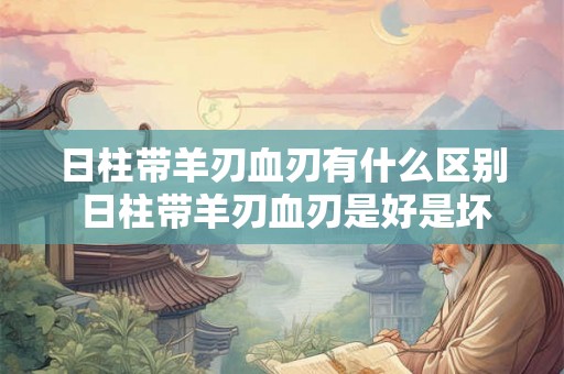 日柱带羊刃血刃有什么区别 日柱带羊刃血刃是好是坏 日柱带羊刃血刃有什么区别 日柱带羊刃血刃是好是坏