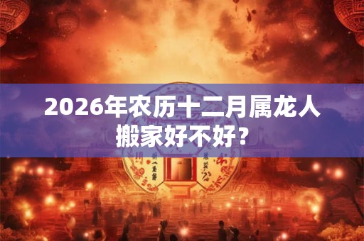 2026年农历十二月属龙人搬家好不好？