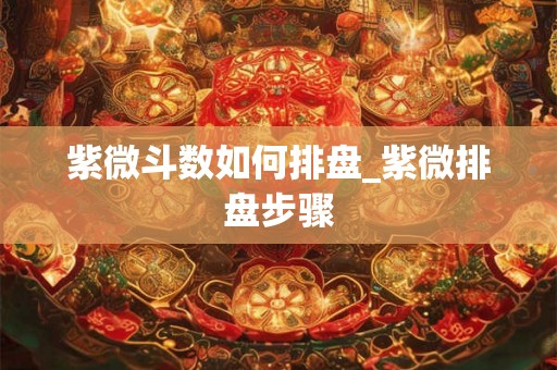 紫微斗数如何排盘_紫微排盘步骤