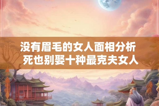 没有眉毛的女人面相分析  死也别娶十种最克夫女人面相